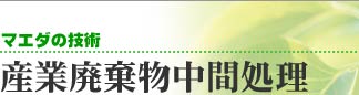 マエダの技術 〜 産業廃棄物中間処理